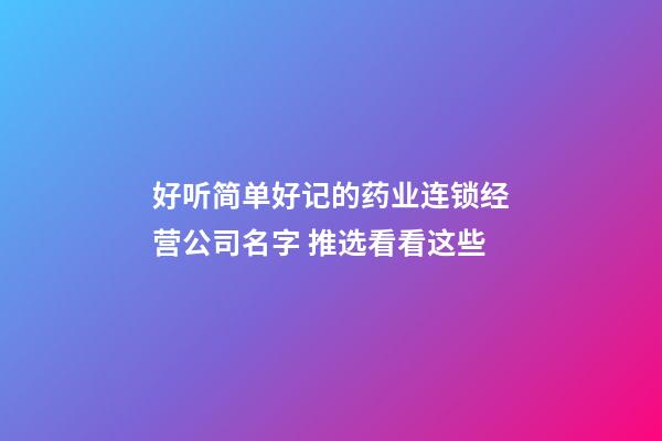 好听简单好记的药业连锁经营公司名字 推选看看这些-第1张-公司起名-玄机派